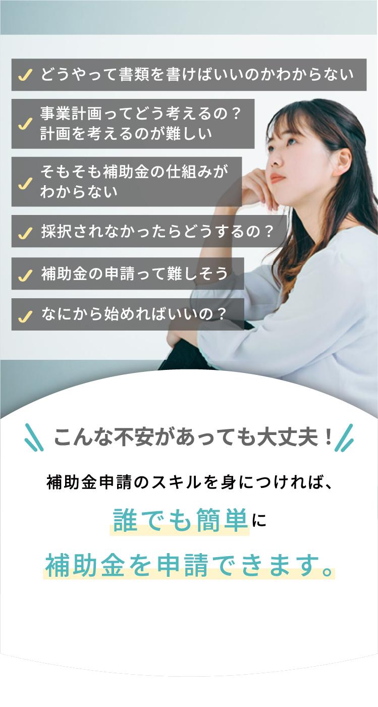 こんな不安があっても大丈夫！補助金申請のスキルを身につければ、誰でも簡単に補助金を申請できます。